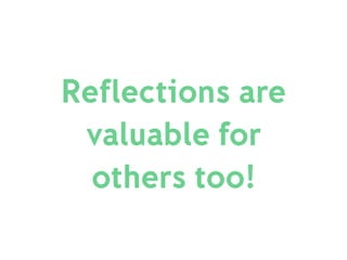 Reflections are
valuable for
others too!
 