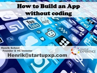 How to Build an App
without coding
Henrik Scheel
Founder & VC Investor
Henrik@startupxp.com
 