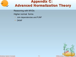 Appendix C:
Advanced Normalization Theory
Reasoning with MVDs
Higher normal forms


Join dependencies and PJNF



DKNF

Database System Concepts

7.1

©Silberschatz, Korth and Sudarshan

 