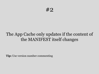 #2 
The App Cache only updates if the content of 
the MANIFEST itself changes 
Tip: Use version number commenting 
 