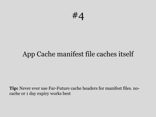 #4 
App Cache manifest file caches itself 
Tip: Never ever use Far-Future cache headers for manifest files. no-cache 
or 1 day expiry works best 
 
