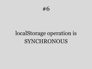 #6 
localStorage operation is 
SYNCHRONOUS 
 