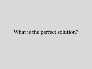 What is the perfect solution? 
 