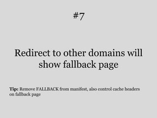 #7 
Redirect to other domains will 
show fallback page 
Tip: Remove FALLBACK from manifest, also control cache headers 
on fallback page 
 