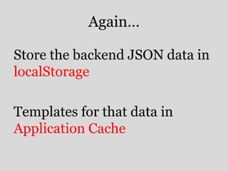 Again… 
Store the backend JSON data in 
localStorage 
Templates for that data in 
Application Cache 
 