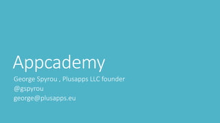 Appcademy
George Spyrou , Plusapps LLC founder
@gspyrou
george@plusapps.eu

 