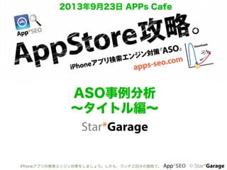 iPhoneアプリの検索エンジン対策をしましょう。しかも、ランチ２回分の価格で。 App*SEO © Star*Garage	
ASO事例分析
∼タイトル編∼
Star*Garage	
2013年9月23日 APPs Cafe
 