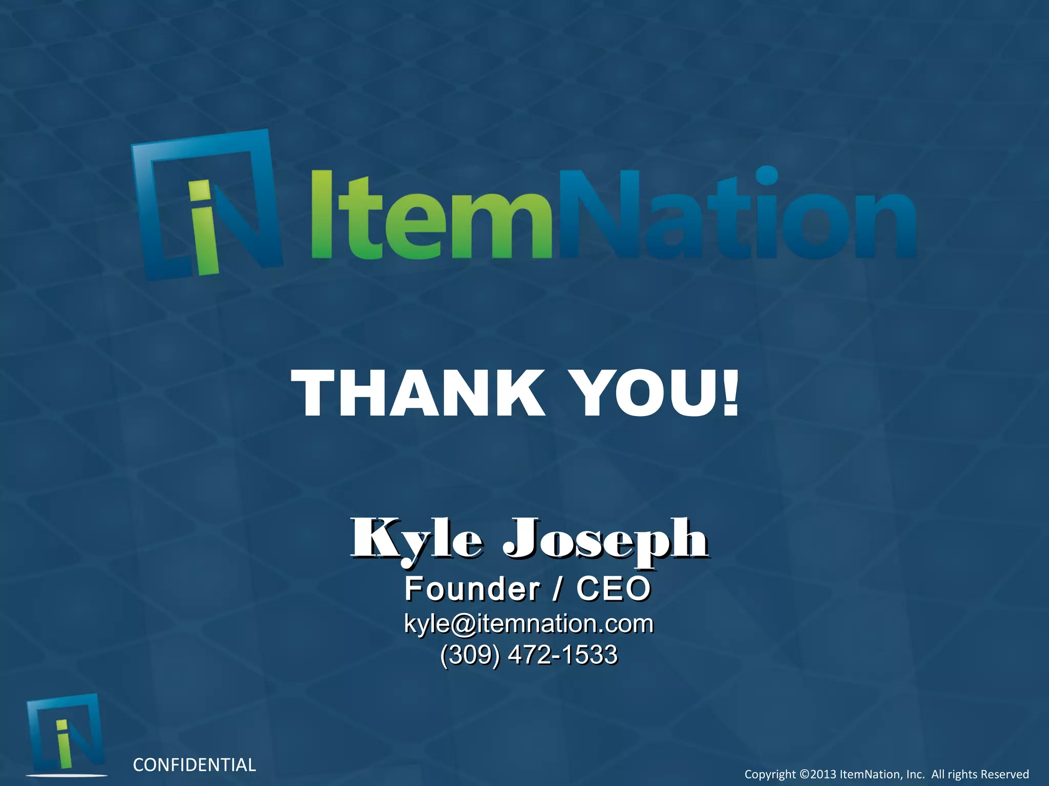 Copyright ©2013 ItemNation, Inc. All rights Reserved
CONFIDENTIALCONFIDENTIAL
Kyle JosephKyle Joseph
Founder / CEOFounder / CEO
kyle@itemnation.comkyle@itemnation.com
(309) 472-1533(309) 472-1533
THANK YOU!
 