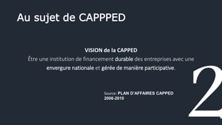 Au sujet de CAPPPED
VISION de la CAPPED
Être une institution de financement durable des entreprises avec une
envergure nat...