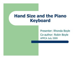 Hand Size and the Piano
      Keyboard

           Presenter: Rhonda Boyle
           Co-author: Robin Boyle
           APPCA July 2009
 