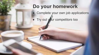 Do your homework
● Complete your own job applications
● Try out your competitors too
 