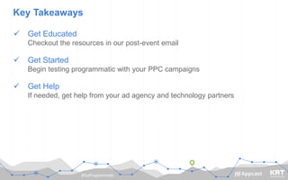 #GoProgrammatic
Key Takeaways
 Get Educated
Checkout the resources in our post-event email
 Get Started
Begin testing programmatic with your PPC campaigns
 Get Help
If needed, get help from your ad agency and technology partners
 