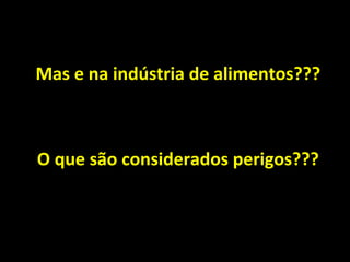 Mas e na indústria de alimentos???
O que são considerados perigos???
 