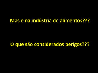 Mas e na indústria de alimentos??? O que são considerados perigos??? 