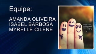 Equipe:
AMANDA OLIVEIRA
ISABEL BARBOSA
MYRELLE CILENE
 