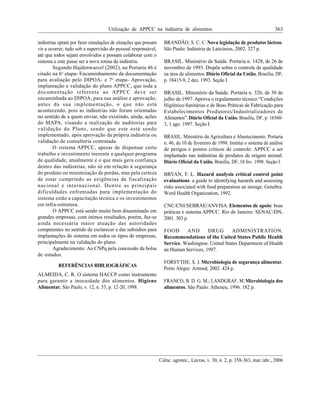 Utilização de APPCC na indústria de alimentos 363
Ciênc. agrotec., Lavras, v. 30, n. 2, p. 358-363, mar./abr., 2006
indústrias optam por fazer simulações de situações que possam
vir a ocorrer, tudo sob a supervisão do pessoal responsável,
até que todos sejam envolvidos e possam colaborar com o
sistema e este passe ser a nova rotina da indústria.
Segundo Hajdenwurcel (2002), na Portaria 46 é
citado na 6o
etapa- Encaminhamento da documentação
para avaliação pelo DIPOA- e 7o
etapa- Aprovação,
implantação e validação do plano APPCC, que toda a
documentação referente ao APPCC deve ser
encaminhada ao DIPOA, para sua análise e aprovação,
antes da sua implementação, o que não está
acontecendo, pois as indústrias não foram orientadas
no sentido de a quem enviar, não existindo, ainda, ações
do MAPA, visando a realização de auditorias para
validação do Plano, sendo que este está sendo
implementado, após aprovação da própria indústria ou
validação de consultoria contratada.
O sistema APPCC, apesar de dispensar certo
trabalho e investimento inerente a qualquer programa
de qualidade, atualmente é o que mais gera confiança
dentro das indústrias, não só em relação à segurança
do produto ou minimização de perdas, mas pela certeza
de estar cumprindo as exigências da fiscalização
nacional e internacional. Dentre as principais
dificuldades enfrentadas para implementação do
sistema estão a capacitação técnica e os investimentos
em infra-estrutura.
O APPCC está sendo muito bem disseminado em
grandes empresas, com ótimos resultados, porém, faz-se
ainda necessária maior atuação das autoridades
competentes no sentido de esclarecer e dar subsídios para
implantações do sistema em todos os tipos de empresas,
principalmente na validação do plano.
Agradecimento: Ao CNPq pela concessão da bolsa
de estudos.
REFERÊNCIAS BIBLIOGRÁFICAS
ALMEIDA, C. R. O sistema HACCP como instrumento
para garantir a inocuidade dos alimentos. Higiene
Alimentar, São Paulo, v. 12, n. 53, p. 12-20, 1998.
BRANDÃO, S. C. C. Nova legislação de produtos lácteos.
São Paulo: Indústria de Laticínios, 2002. 327 p.
BRASIL. Ministério da Saúde. Portaria n. 1428, de 26 de
novembro de 1993. Dispõe sobre o controle de qualidade
na área de alimentos. Diário Oficial da União, Brasília, DF,
p. 18415-9, 2 dez. 1993. Seção I.
BRASIL. Ministério da Saúde. Portaria n. 326, de 30 de
julho de 1997.Aprova o regulamento técnico Condições
Higiênico-Sanitárias e de Boas Práticas de Fabricação para
Estabelecimentos Produtores/Industrializadores de
Alimentos .Diário Oficial da União, Brasília, DF, p. 16560-
3, 1 ago. 1997. Seção I.
BRASIL. Ministério da Agricultura e Abastecimento. Portaria
n. 46, de 10 de fevereiro de 1998. Institui o sistema de análise
de perigos e pontos críticos de controle: APPCC a ser
implantado nas indústrias de produtos de origem animal.
Diário Oficial da União, Brasília, DF, 10 fev. 1998. Seção I.
BRYAN, F. L. Hazard analysis critical control point
evaluations: a guide to identifying hazards and assessing
risks associated with food preparation an storage. Genebra:
Word Health Organization, 1992.
CNC/CNI/SEBRAE/ANVISA. Elementos de apoio: boas
práticas e sistema APPCC. Rio de Janeiro: SENAC/DN,
2001. 303 p.
FOOD AND DRUG ADMINISTRATION.
Recommendations of the United States Public Health
Service. Washington: United States Department of Health
an Human Services, 1997.
FORSYTHE, S. J. Microbiologia de segurança alimentar.
Porto Alegre: Artmed, 2002. 424 p.
FRANCO, B. D. G. M.; LANDGRAF, M.Microbiologia dos
alimentos. São Paulo: Atheneu, 1996. 182 p.
 