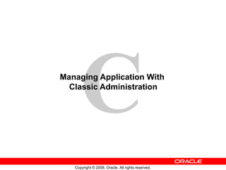 C
Copyright © 2008, Oracle. All rights reserved.
Managing Application With
Classic Administration
 