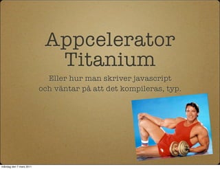 Appcelerator
                           Titanium
                           Eller hur man skriver javascript
                         och väntar på att det kompileras, typ.




måndag den 7 mars 2011
 
