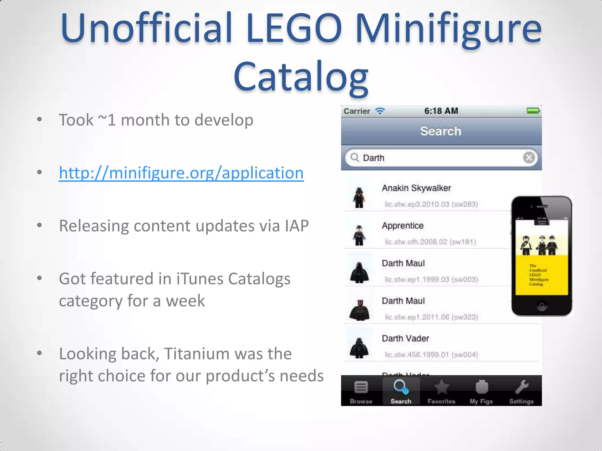 Unofficial LEGO Minifigure
            Catalog
• Took ~1 month to develop

• http://minifigure.org/application

• Releasing content updates via IAP

• Got featured in iTunes Catalogs
  category for a week

• Looking back, Titanium was the
  right choice for our product’s needs
 