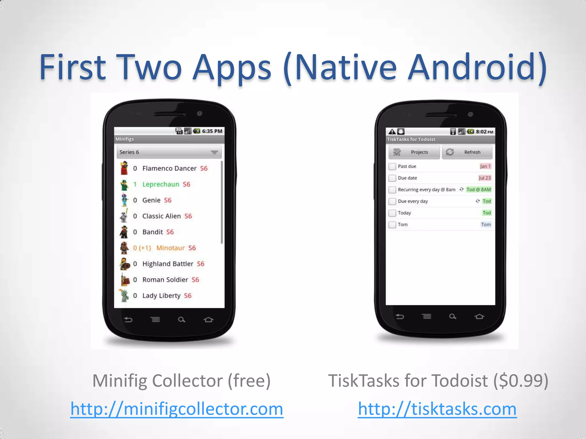First Two Apps (Native Android)




    Minifig Collector (free)   TiskTasks for Todoist ($0.99)
 http://minifigcollector.com       http://tisktasks.com
 