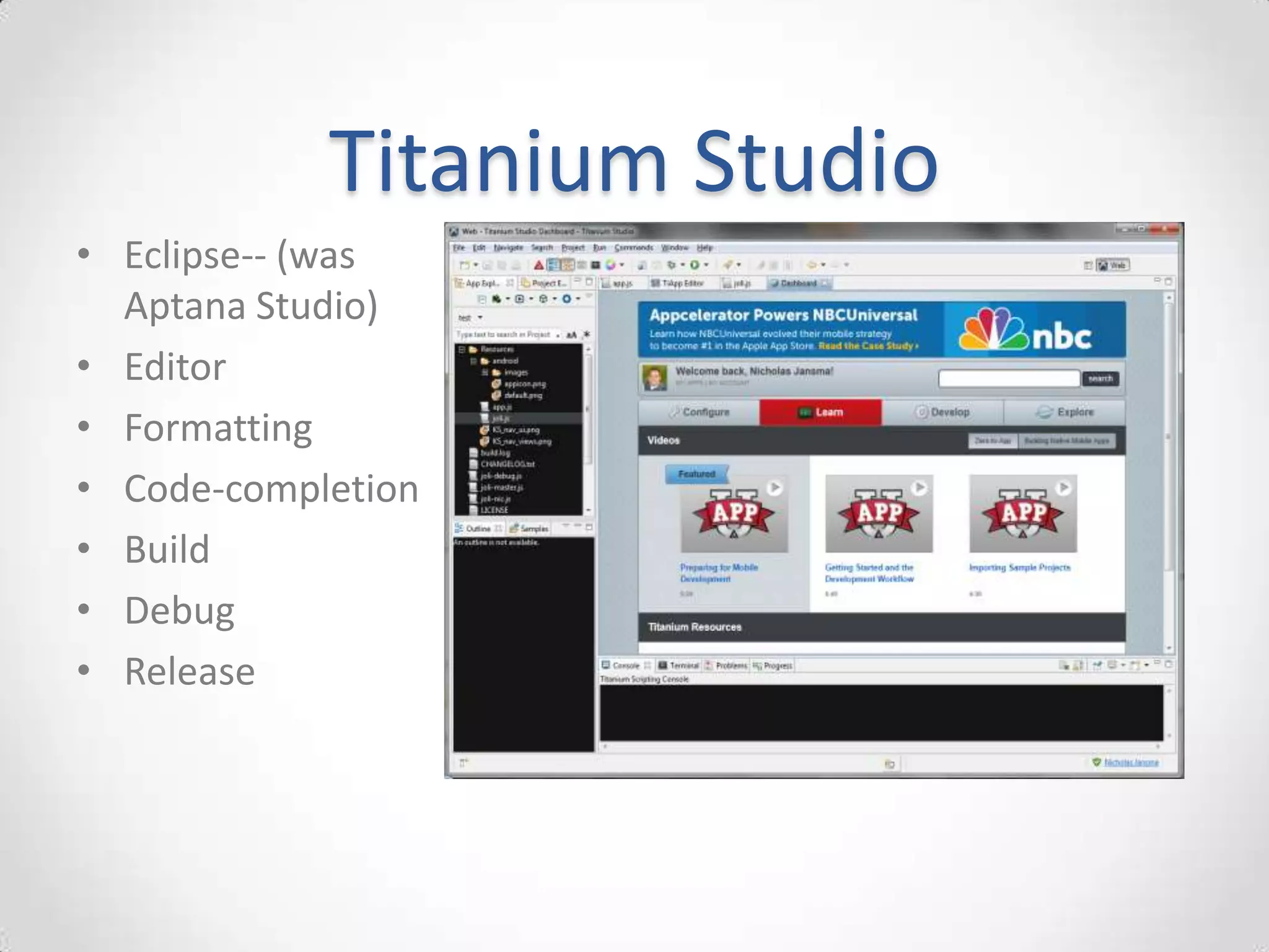 Titanium Studio
• Eclipse-- (was
  Aptana Studio)
• Editor
• Formatting
• Code-completion
• Build
• Debug
• Release
 