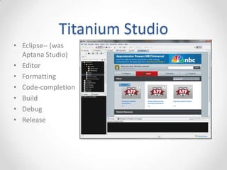 Titanium Studio
• Eclipse-- (was
  Aptana Studio)
• Editor
• Formatting
• Code-completion
• Build
• Debug
• Release
 