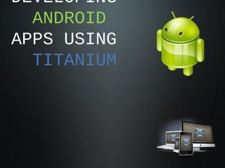 DEVELOPING
  ANDROID
APPS USING
  TITANIUM
 