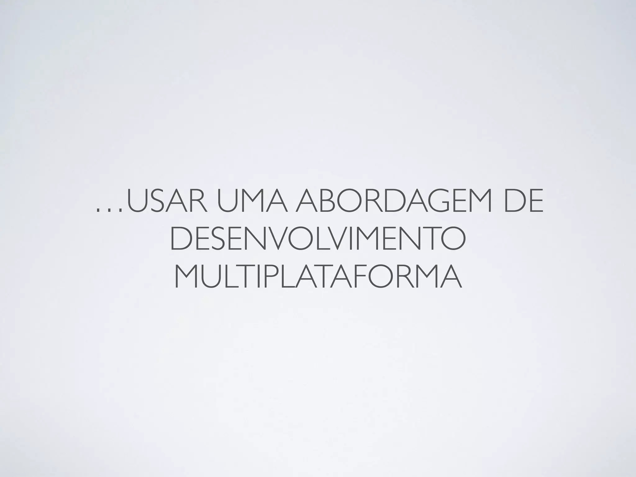 …USAR UMA ABORDAGEM DE
DESENVOLVIMENTO
MULTIPLATAFORMA
 