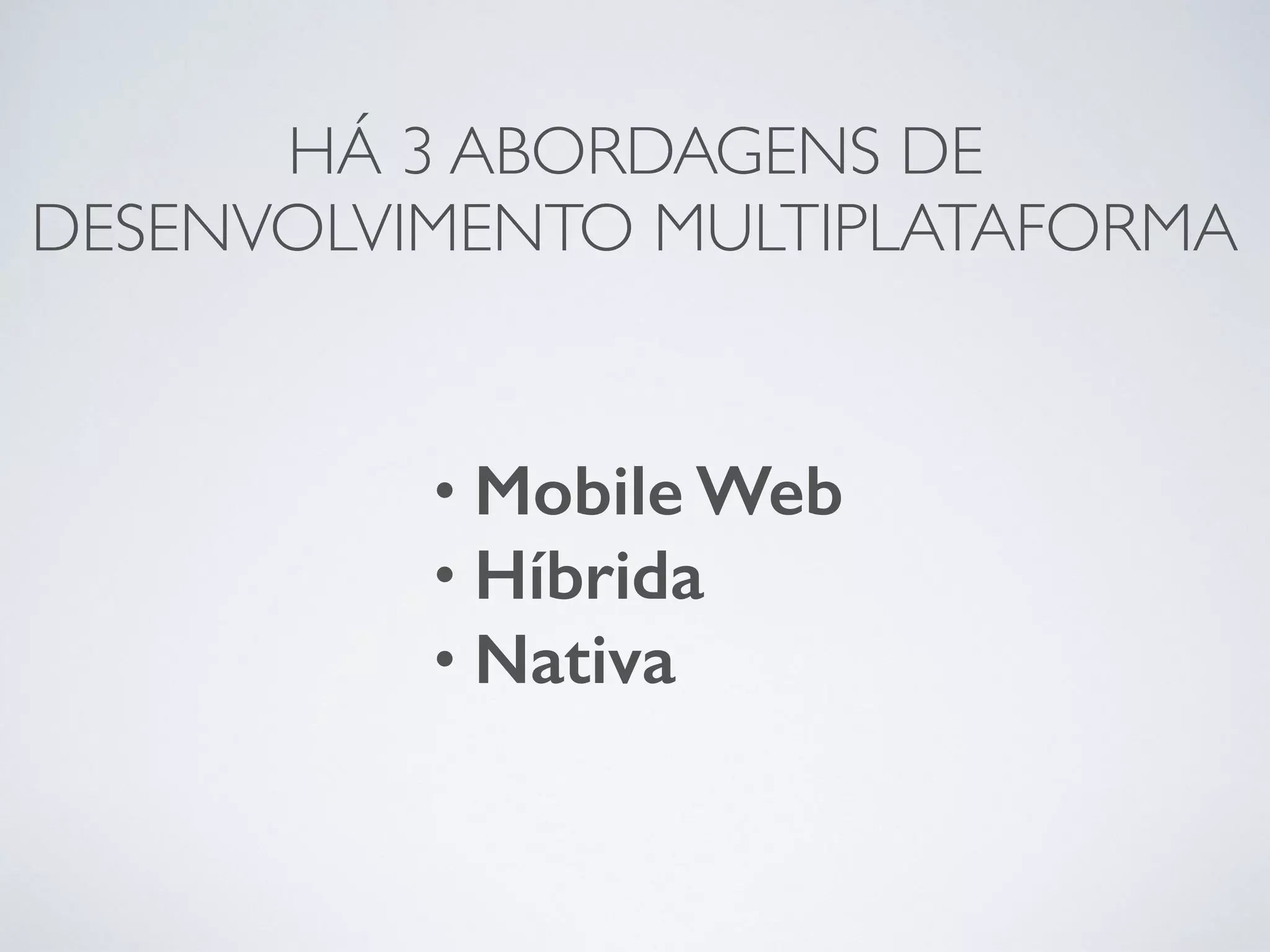 HÁ 3 ABORDAGENS DE
DESENVOLVIMENTO MULTIPLATAFORMA
• Mobile Web
• Híbrida
• Nativa
 