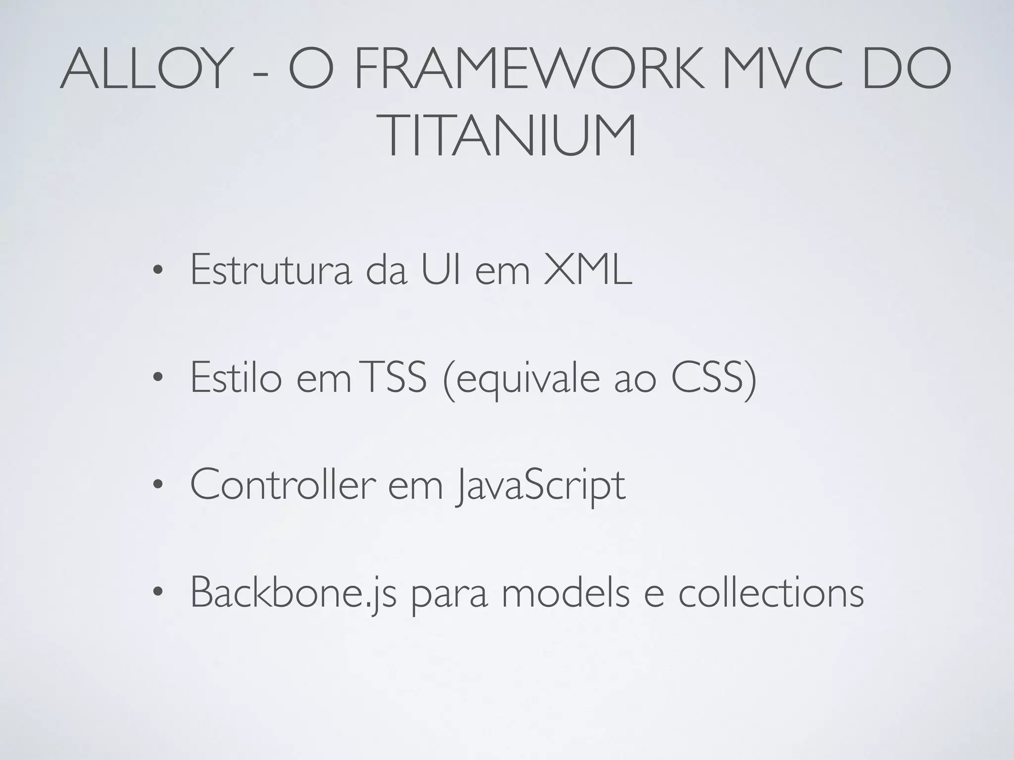 ALLOY - O FRAMEWORK MVC DO
TITANIUM
• Estrutura da UI em XML
• Estilo emTSS (equivale ao CSS)
• Controller em JavaScript
• Backbone.js para models e collections
 