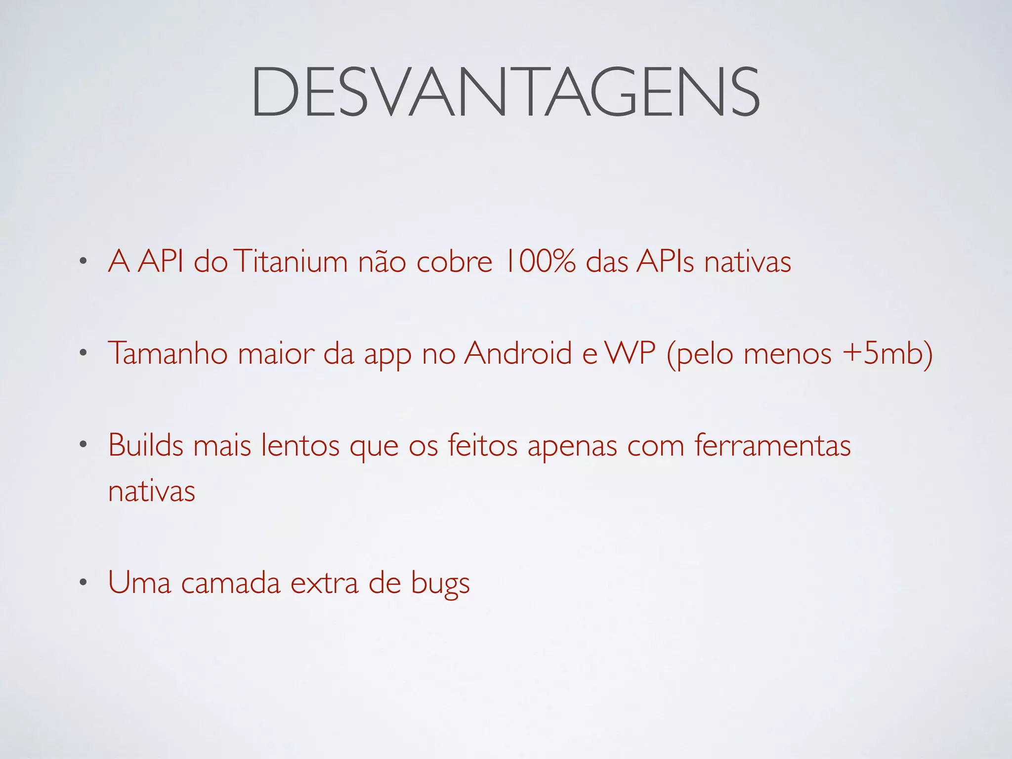 DESVANTAGENS
• A API doTitanium não cobre 100% das APIs nativas
• Tamanho maior da app no Android e WP (pelo menos +5mb)
• Builds mais lentos que os feitos apenas com ferramentas
nativas
• Uma camada extra de bugs
 