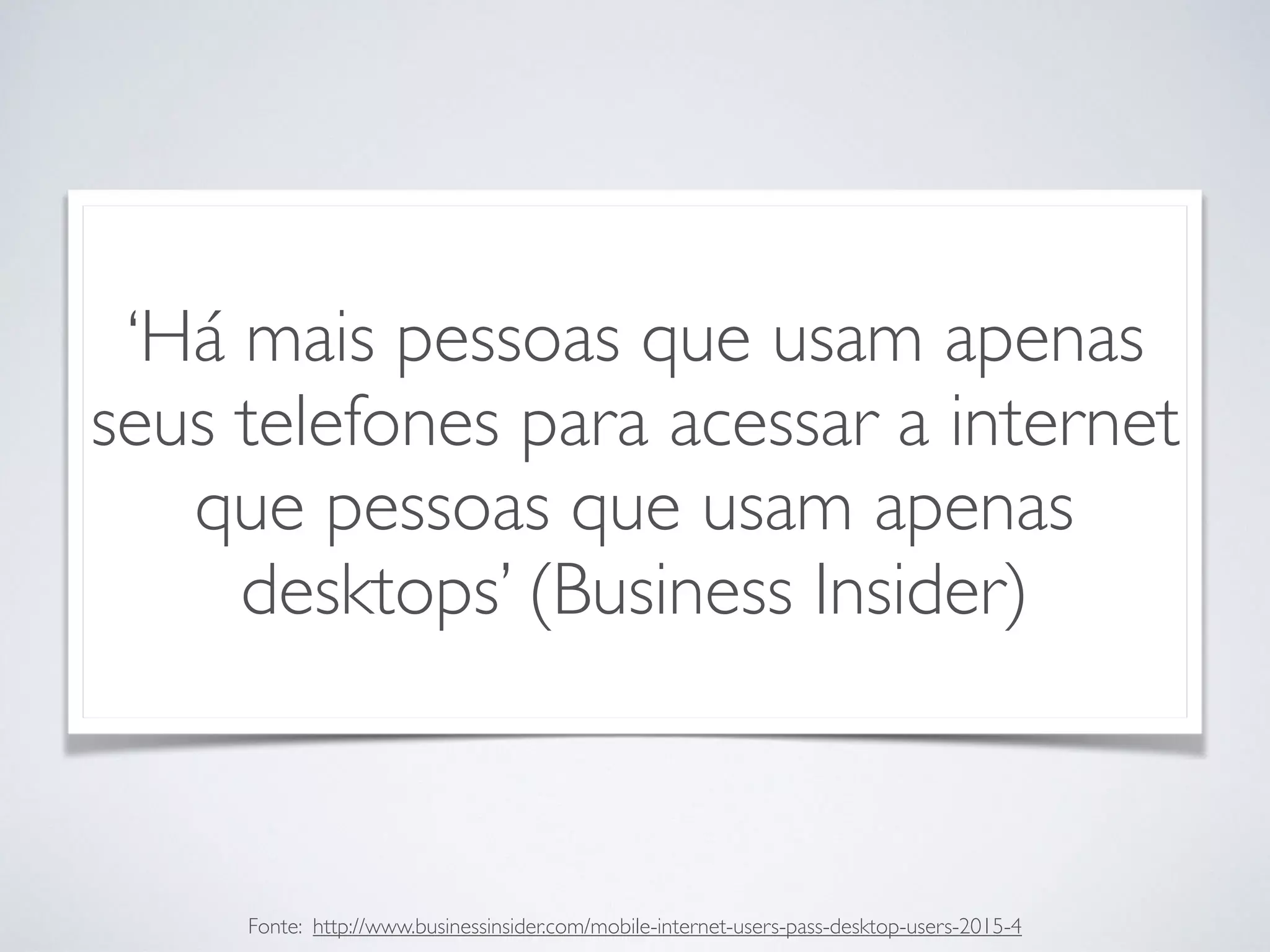 ‘Há mais pessoas que usam apenas
seus telefones para acessar a internet
que pessoas que usam apenas
desktops’ (Business Insider)
Fonte: http://www.businessinsider.com/mobile-internet-users-pass-desktop-users-2015-4
 