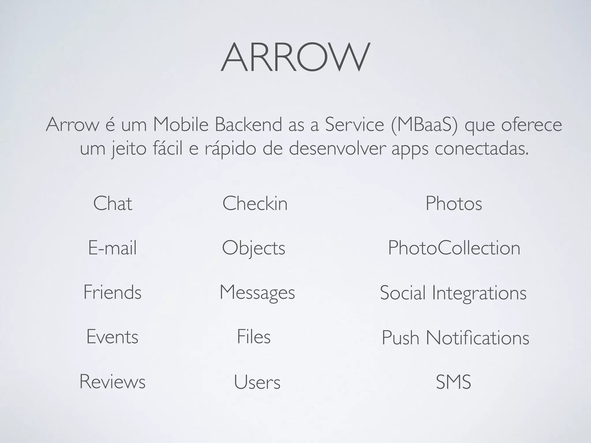 Arrow é um Mobile Backend as a Service (MBaaS) que oferece
um jeito fácil e rápido de desenvolver apps conectadas.
Chat Checkin
E-mail
Events Files
Friends Messages
Objects PhotoCollection
Photos
Push Notiﬁcations
Reviews
Social Integrations
Users SMS
ARROW
 