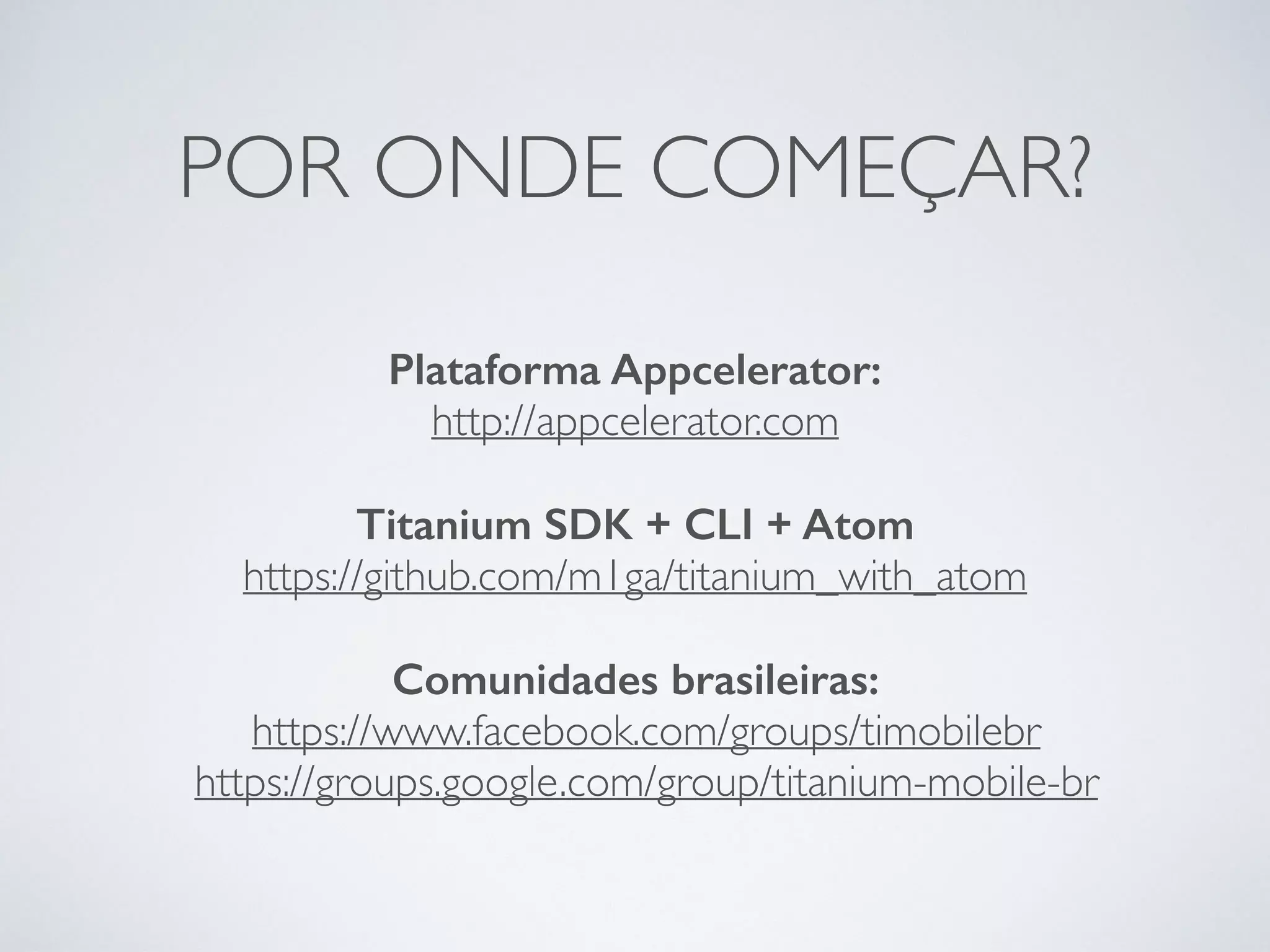 POR ONDE COMEÇAR?
Plataforma Appcelerator:
http://appcelerator.com
Titanium SDK + CLI + Atom
https://github.com/m1ga/titanium_with_atom
Comunidades brasileiras:
https://www.facebook.com/groups/timobilebr
https://groups.google.com/group/titanium-mobile-br
 