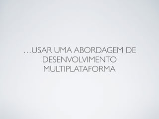 …USAR UMA ABORDAGEM DE
DESENVOLVIMENTO
MULTIPLATAFORMA
 