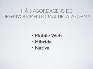 HÁ 3 ABORDAGENS DE
DESENVOLVIMENTO MULTIPLATAFORMA
• Mobile Web
• Híbrida
• Nativa
 