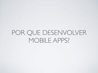 POR QUE DESENVOLVER
MOBILE APPS?
 