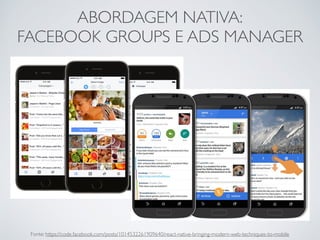 ABORDAGEM NATIVA:
FACEBOOK GROUPS E ADS MANAGER
Fonte: https://code.facebook.com/posts/1014532261909640/react-native-bringing-modern-web-techniques-to-mobile
 