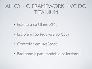 ALLOY - O FRAMEWORK MVC DO
TITANIUM
• Estrutura da UI em XML
• Estilo emTSS (equivale ao CSS)
• Controller em JavaScript
• Backbone.js para models e collections
 