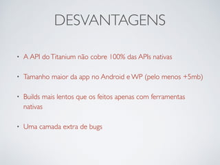 DESVANTAGENS
• A API doTitanium não cobre 100% das APIs nativas
• Tamanho maior da app no Android e WP (pelo menos +5mb)
• Builds mais lentos que os feitos apenas com ferramentas
nativas
• Uma camada extra de bugs
 
