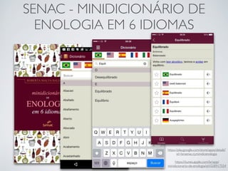 SENAC - MINIDICIONÁRIO DE
ENOLOGIA EM 6 IDIOMAS
https://play.google.com/store/apps/details?
id=br.senac.rj.minidicenologia
https://itunes.apple.com/br/app/
minidicionario-de-enologia/id1028917554
 
