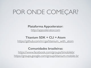 POR ONDE COMEÇAR?
Plataforma Appcelerator:
http://appcelerator.com
Titanium SDK + CLI + Atom
https://github.com/m1ga/titanium_with_atom
Comunidades brasileiras:
https://www.facebook.com/groups/timobilebr
https://groups.google.com/group/titanium-mobile-br
 