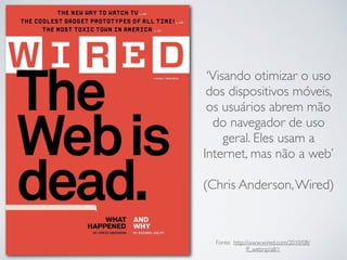 ‘Visando otimizar o uso
dos dispositivos móveis,
os usuários abrem mão
do navegador de uso
geral. Eles usam a
Internet, mas não a web’
(Chris Anderson,Wired)
Fonte: http://www.wired.com/2010/08/
ff_webrip/all/1
 