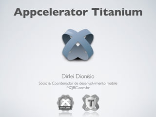 Sócio & Coordenador de desenvolvimento mobile 
MQBC.com.br
Dirlei Dionísio
Appcelerator Titanium
 