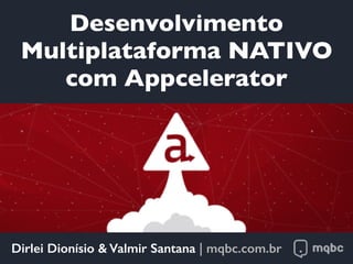 Dirlei Dionísio & Valmir Santana | mqbc.com.br
Desenvolvimento
Multiplataforma NATIVO
com Appcelerator
 