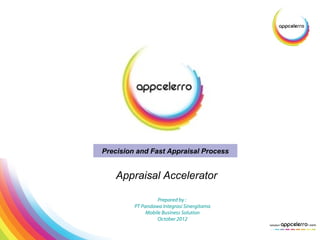 Precision and Fast Appraisal Process


   Appraisal Accelerator

                   Prepared by :
         PT Pandawa Integrasi Sinergitama
              Mobile Business Solution
                   October 2012
 