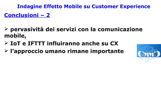 Indagine Effetto Mobile su Customer Experience
Conclusioni – 2
 pervasività dei servizi con la comunicazione
mobile,
 IoT e IFTTT influiranno anche su CX
 l’approccio umano rimane importante
 