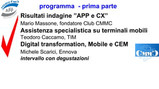 programma - prima parte
Risultati indagine ”APP e CX”
Mario Massone, fondatore Club CMMC
Assistenza specialistica su terminali mobili
Teodoro Caccamo, TIM
Digital transformation, Mobile e CEM
Michele Scarici, Ennova
intervallo con degustazioni
 