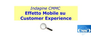 Indagine CMMC
Effetto Mobile su
Customer Experience
 