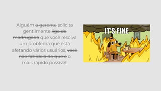 Alguém o gerente solicita
gentilmente liga de
madrugada que você resolva
um problema que está
afetando vários usuários, você
não faz ideia do que é o
mais rápido possível!